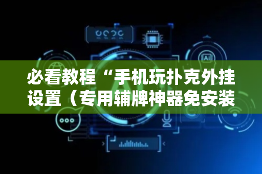 必看教程“手机玩扑克外挂设置（专用辅牌神器免安装）