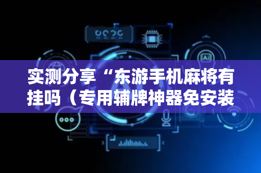 实测分享“东游手机麻将有挂吗（专用辅牌神器免安装）