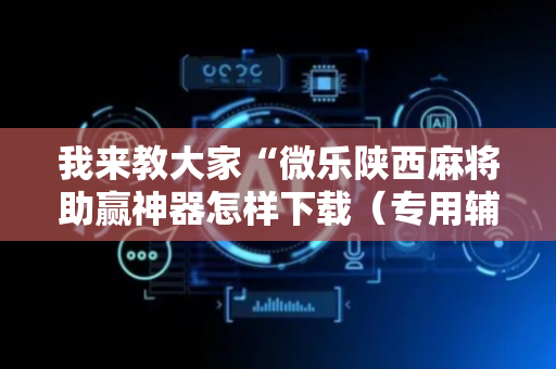 我来教大家“微乐陕西麻将助赢神器怎样下载（专用辅牌神器免安装）