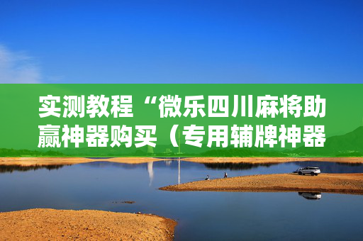 实测教程“微乐四川麻将助赢神器购买（专用辅牌神器免安装）