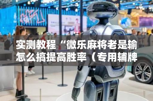 实测教程“微乐麻将老是输怎么搞提高胜率（专用辅牌神器免安装）