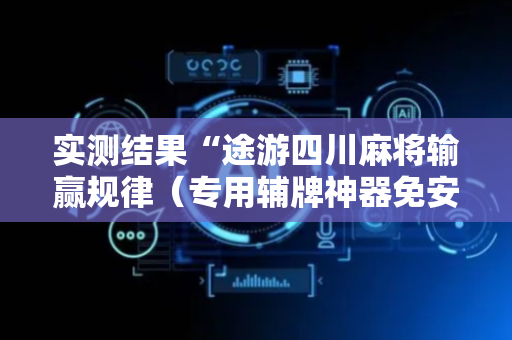 实测结果“途游四川麻将输赢规律（专用辅牌神器免安装）