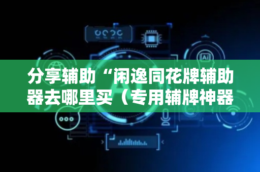 分享辅助“闲逸同花牌辅助器去哪里买（专用辅牌神器免安装）