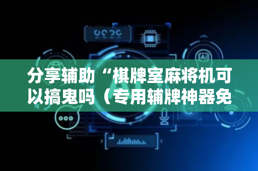分享辅助“棋牌室麻将机可以搞鬼吗（专用辅牌神器免安装）