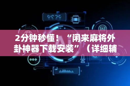 2分钟秒懂！“闲来麻将外卦神器下载安装”（详细辅助教程）-哔哩哔哩