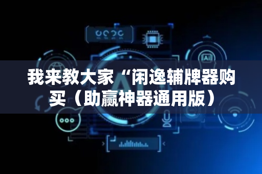 我来教大家“闲逸辅牌器购买（助赢神器通用版）