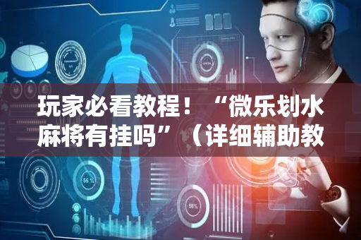 玩家必看教程！“微乐划水麻将有挂吗”（详细辅助教程）-哔哩哔哩