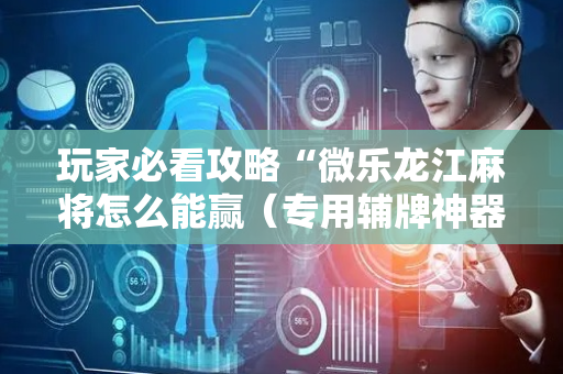 玩家必看攻略“微乐龙江麻将怎么能赢（专用辅牌神器免安装）