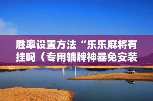 胜率设置方法“乐乐麻将有挂吗（专用辅牌神器免安装）