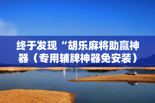 终于发现“胡乐麻将助赢神器（专用辅牌神器免安装）