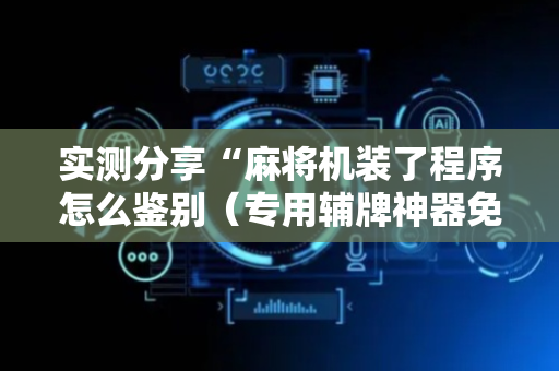 实测分享“麻将机装了程序怎么鉴别（专用辅牌神器免安装）