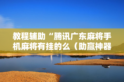 教程辅助“腾讯广东麻将手机麻将有挂的么（助赢神器通用版）