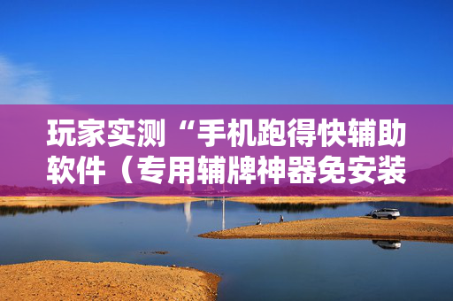 玩家实测“手机跑得快辅助软件（专用辅牌神器免安装）