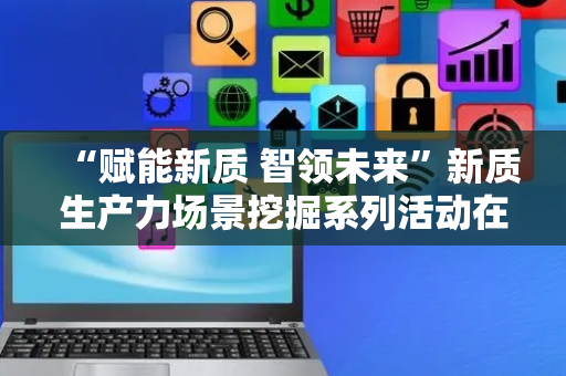 “赋能新质 智领未来”新质生产力场景挖掘系列活动在滨海新区举行