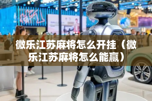微乐江苏麻将怎么开挂（微乐江苏麻将怎么能赢）