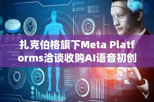 扎克伯格旗下Meta Platforms洽谈收购AI语音初创公司PlayAI