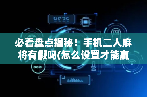 必看盘点揭秘！手机二人麻将有假吗(怎么设置才能赢)