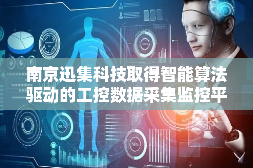 南京迅集科技取得智能算法驱动的工控数据采集监控平台专利