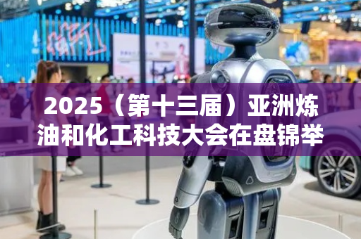 2025（第十三届）亚洲炼油和化工科技大会在盘锦举行
