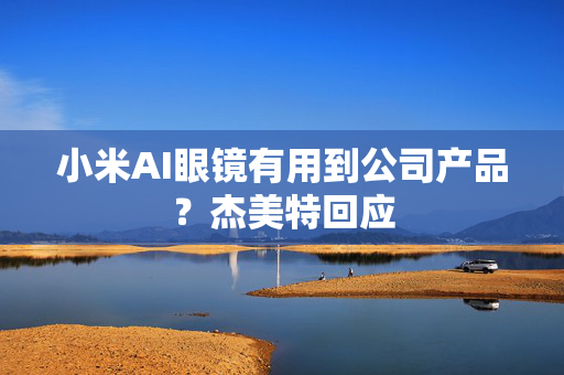 小米AI眼镜有用到公司产品？杰美特回应
