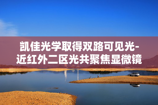凯佳光学取得双路可见光-近红外二区光共聚焦显微镜专利