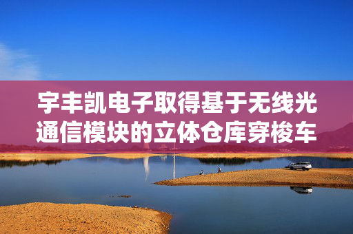 宇丰凯电子取得基于无线光通信模块的立体仓库穿梭车导航系统及其应用方法专利