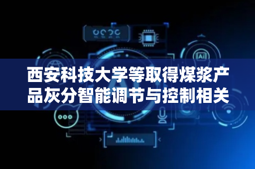 西安科技大学等取得煤浆产品灰分智能调节与控制相关专利
