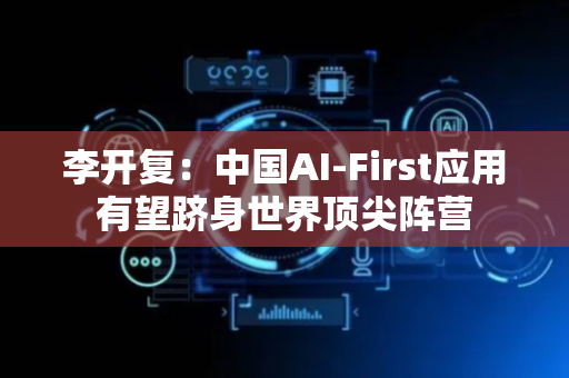 李开复：中国AI-First应用有望跻身世界顶尖阵营