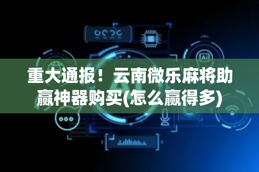 重大通报！云南微乐麻将助赢神器购买(怎么赢得多)