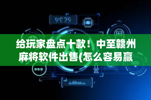 给玩家盘点十款！中至赣州麻将软件出售(怎么容易赢)