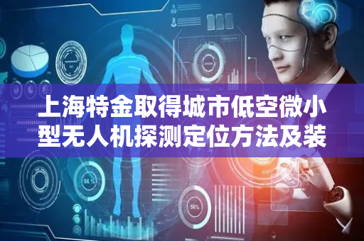 上海特金取得城市低空微小型无人机探测定位方法及装置专利