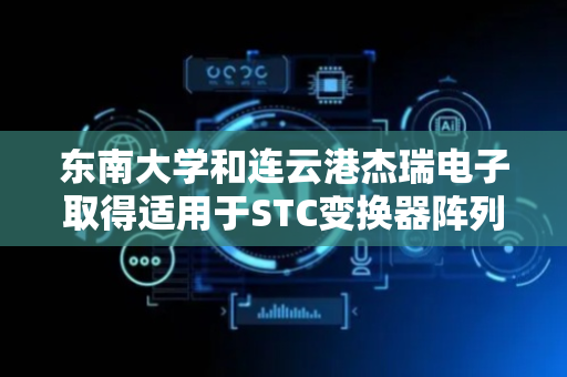 东南大学和连云港杰瑞电子取得适用于STC变换器阵列的功率管理方法专利