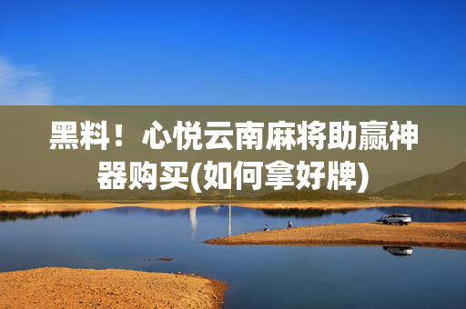 黑料！心悦云南麻将助赢神器购买(如何拿好牌)