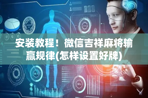 安装教程！微信吉祥麻将输赢规律(怎样设置好牌)
