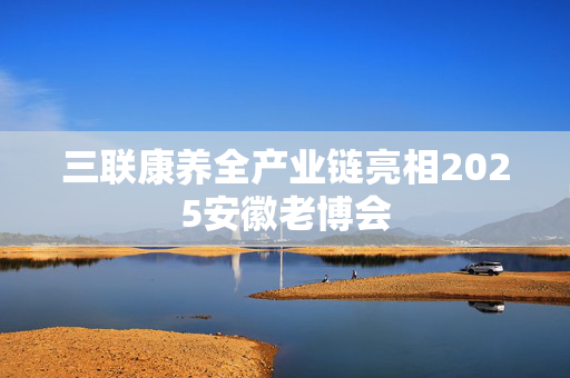 三联康养全产业链亮相2025安徽老博会