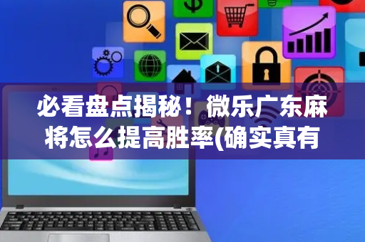 必看盘点揭秘！微乐广东麻将怎么提高胜率(确实真有挂)