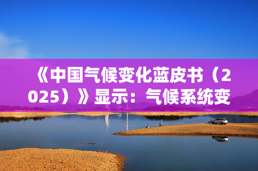 《中国气候变化蓝皮书（2025）》显示：气候系统变暖趋势在持续