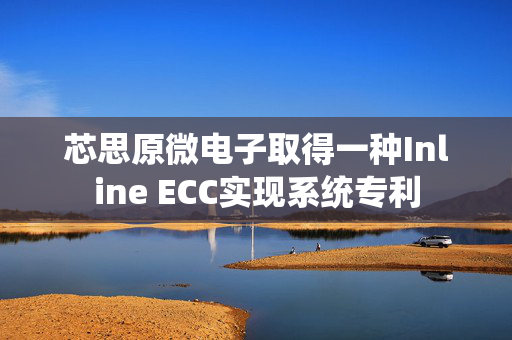 芯思原微电子取得一种Inline ECC实现系统专利