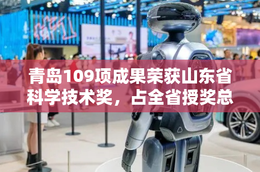 青岛109项成果荣获山东省科学技术奖，占全省授奖总数的37.6%
