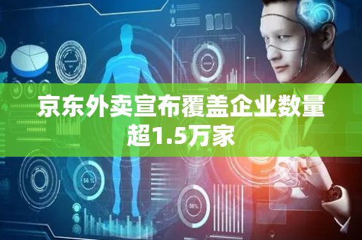 京东外卖宣布覆盖企业数量超1.5万家