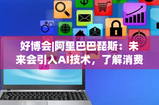 好博会|阿里巴巴琵斯：未来会引入AI技术，了解消费者的消费需求