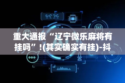 重大通报“辽宁微乐麻将有挂吗”!(其实确实有挂)-抖音