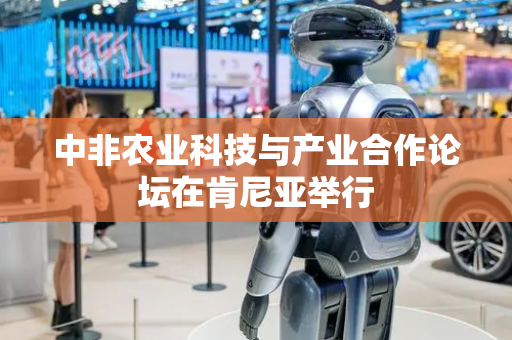 中非农业科技与产业合作论坛在肯尼亚举行