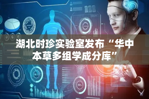 湖北时珍实验室发布“华中本草多组学成分库”