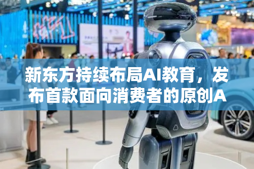 新东方持续布局AI教育，发布首款面向消费者的原创AI教育产品
