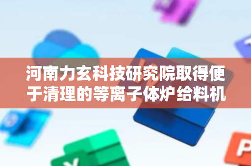 河南力玄科技研究院取得便于清理的等离子体炉给料机构专利，涉及等离子体技术领域