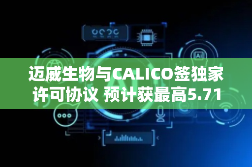 迈威生物与CALICO签独家许可协议 预计获最高5.71亿美元付款