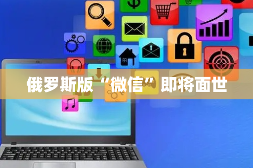 俄罗斯版“微信”即将面世
