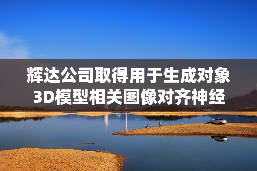 辉达公司取得用于生成对象3D模型相关图像对齐神经网络专利