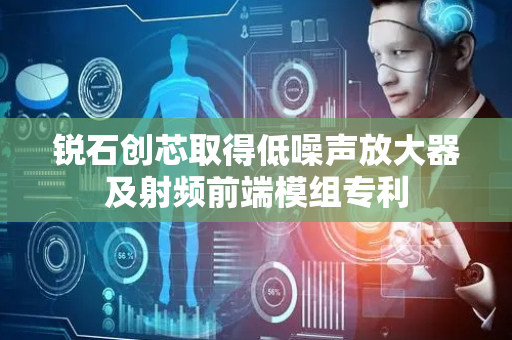 锐石创芯取得低噪声放大器及射频前端模组专利